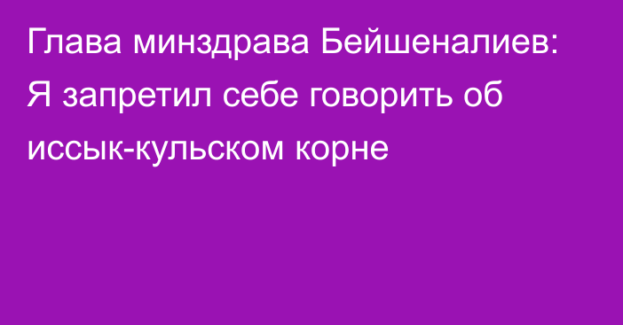 Глава минздрава Бейшеналиев: Я запретил себе говорить об иссык-кульском корне