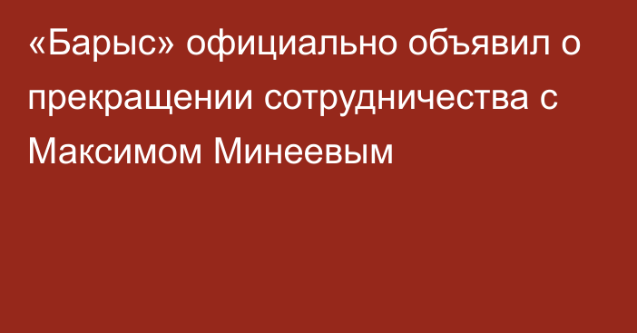 «Барыс» официально объявил о прекращении сотрудничества с Максимом Минеевым