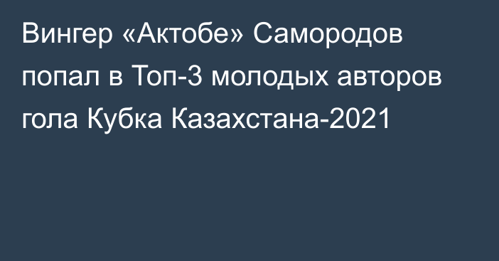 Вингер «Актобе» Самородов попал в Топ-3 молодых авторов гола Кубка Казахстана-2021
