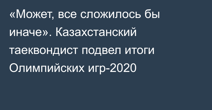 «Может, все сложилось бы иначе». Казахстанский таеквондист подвел итоги Олимпийских игр-2020