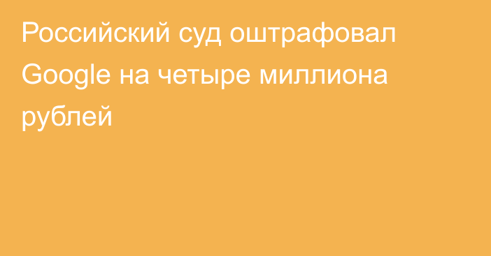 Российский суд оштрафовал Google на четыре миллиона рублей