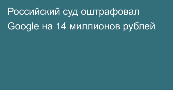 Российский суд оштрафовал Google на 14 миллионов рублей