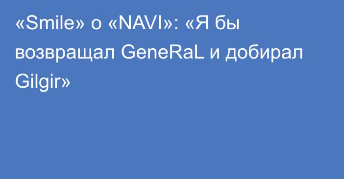 «Smile» о «NAVI»: «Я бы возвращал GeneRaL и добирал Gilgir»