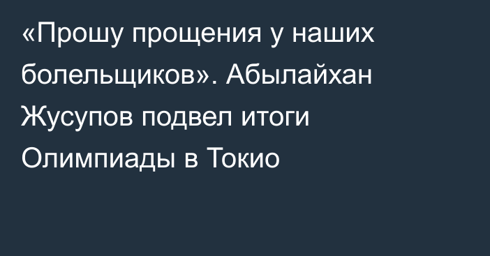 «Прошу прощения у наших болельщиков». Абылайхан Жусупов подвел итоги Олимпиады в Токио