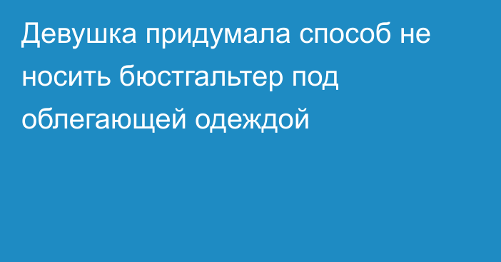 Девушка придумала способ не носить бюстгальтер под облегающей одеждой