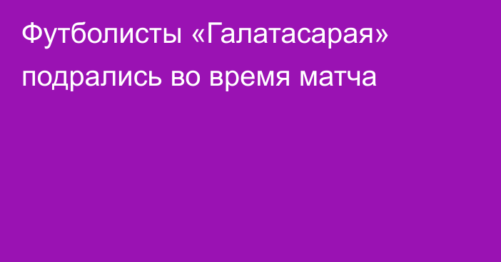 Футболисты «Галатасарая» подрались во время матча