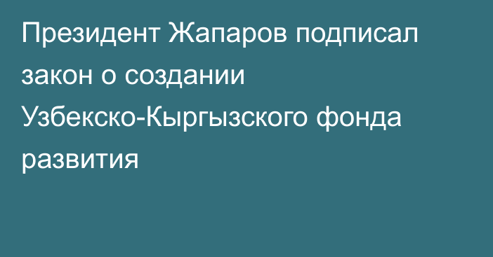 Президент Жапаров подписал закон о создании Узбекско-Кыргызского фонда развития