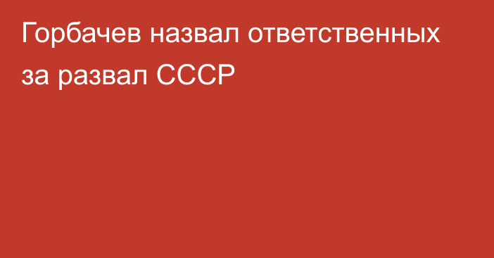 Горбачев назвал ответственных за развал СССР