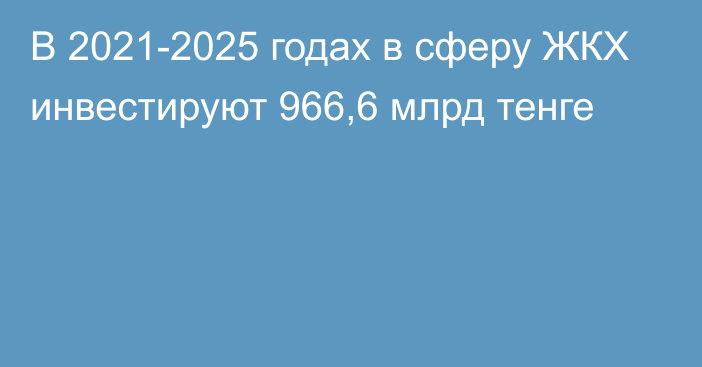 В 2021-2025 годах в сферу ЖКХ инвестируют 966,6 млрд тенге
