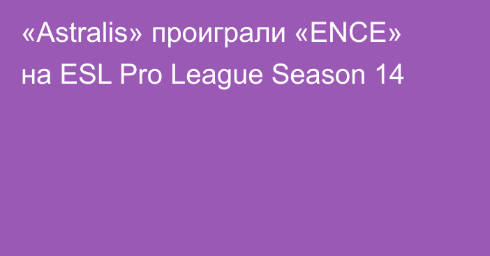 «Astralis» проиграли «ENCE» на ESL Pro League Season 14