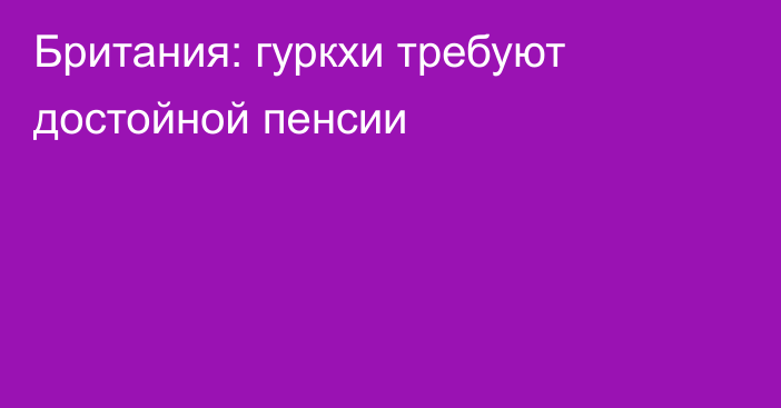 Британия: гуркхи требуют достойной пенсии