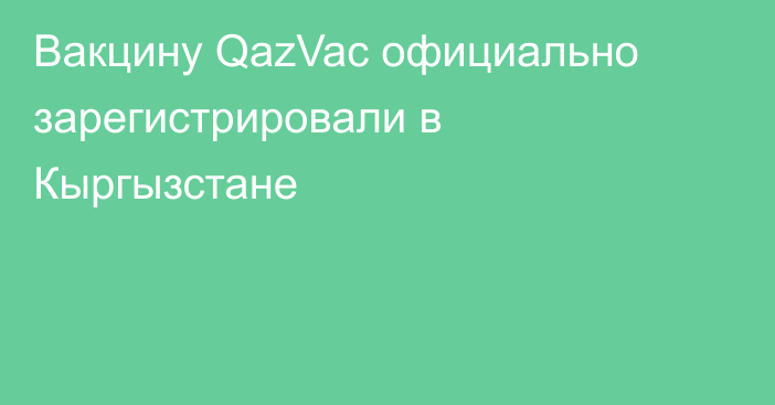 Вакцину QazVac официально зарегистрировали в Кыргызстане