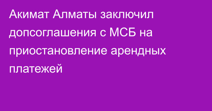 Акимат Алматы заключил допсоглашения с МСБ на приостановление арендных платежей