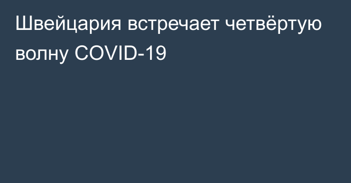 Швейцария встречает четвёртую волну COVID-19