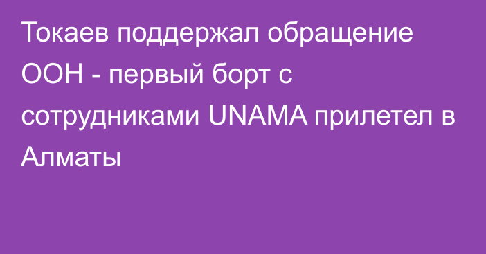 Токаев поддержал обращение ООН - первый борт с сотрудниками UNAMA прилетел в Алматы