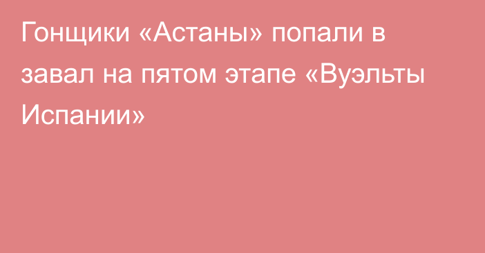 Гонщики «Астаны» попали в завал на пятом этапе «Вуэльты Испании»