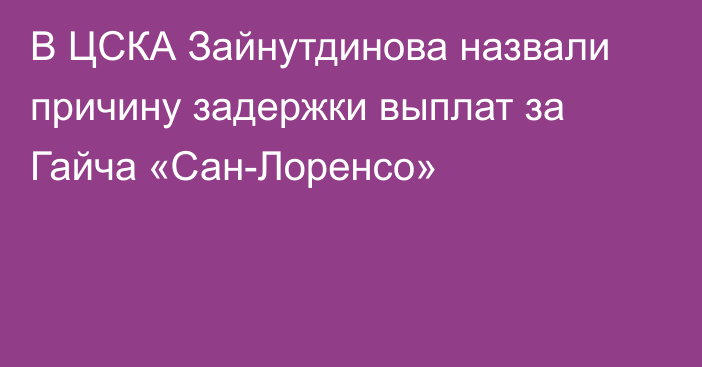 В ЦСКА Зайнутдинова назвали причину задержки выплат за Гайча «Сан-Лоренсо»