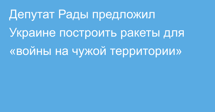 Депутат Рады предложил Украине построить ракеты для «войны на чужой территории»