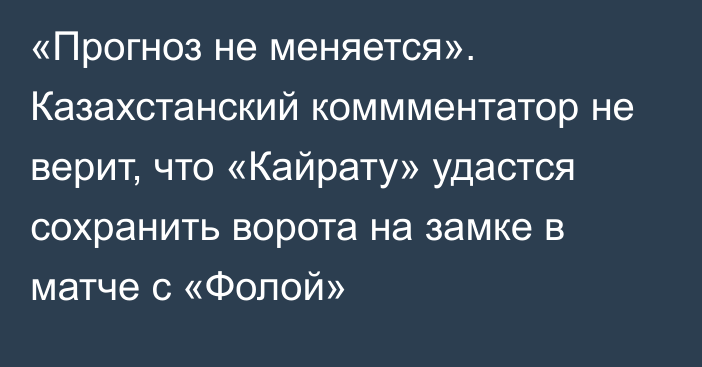 «Прогноз не меняется». Казахстанский коммментатор не верит, что «Кайрату» удастся сохранить ворота на замке в матче с «Фолой»