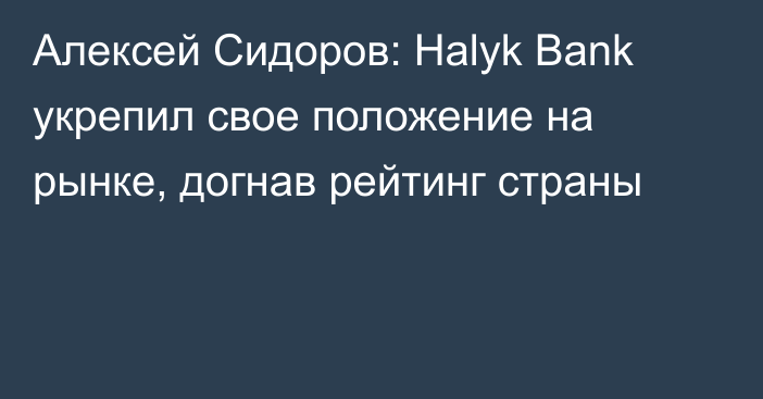 Алексей Сидоров: Halyk Bank укрепил свое положение на рынке, догнав рейтинг страны