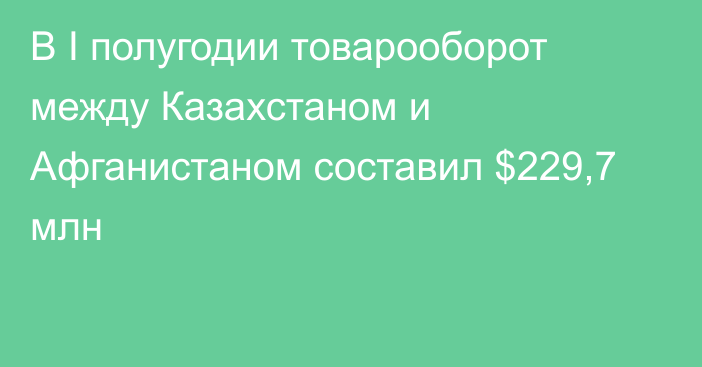 В I полугодии товарооборот между Казахстаном и Афганистаном составил $229,7 млн