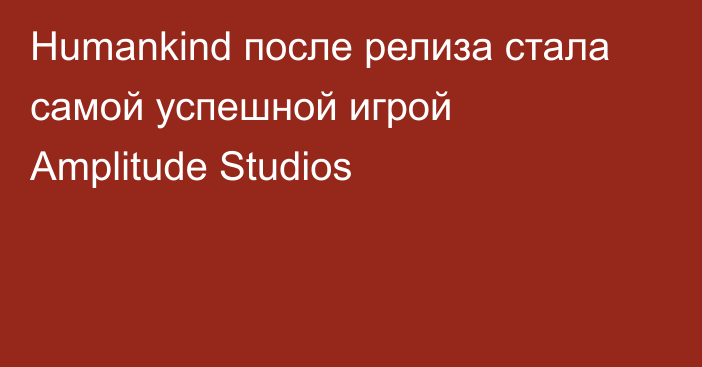 Humankind после релиза стала самой успешной игрой Amplitude Studios