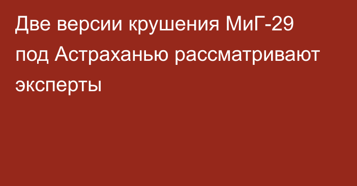 Две версии крушения МиГ-29 под Астраханью рассматривают эксперты