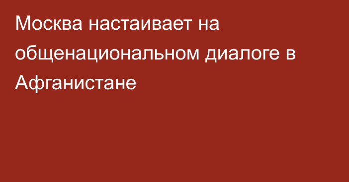 Москва настаивает на общенациональном диалоге в Афганистане