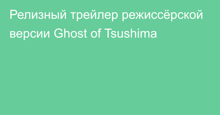 Релизный трейлер режиссёрской версии Ghost of Tsushima