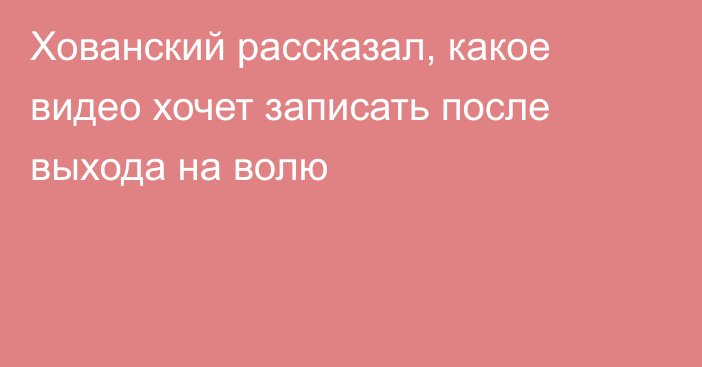 Хованский рассказал, какое видео хочет записать после выхода на волю