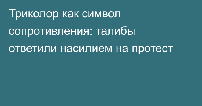 Триколор как символ сопротивления: талибы ответили насилием на протест