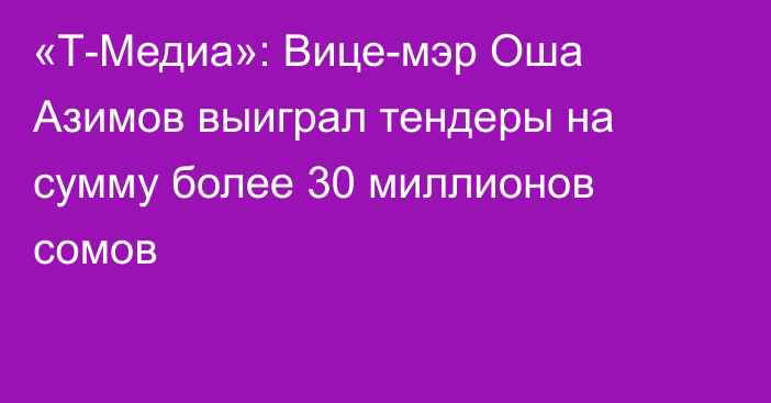 «Т-Медиа»: Вице-мэр Оша Азимов выиграл тендеры на сумму более 30 миллионов сомов