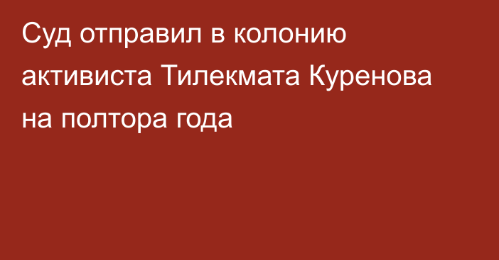 Суд отправил в колонию активиста Тилекмата Куренова на полтора года