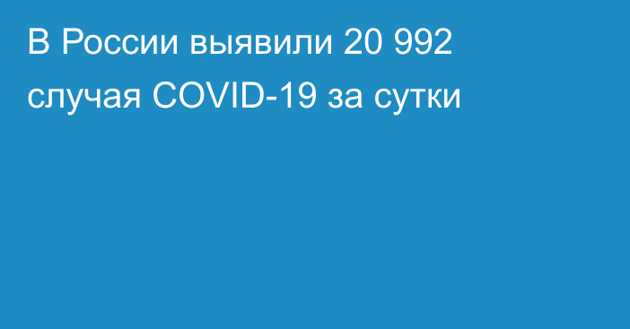 В России выявили 20 992 случая COVID-19 за сутки