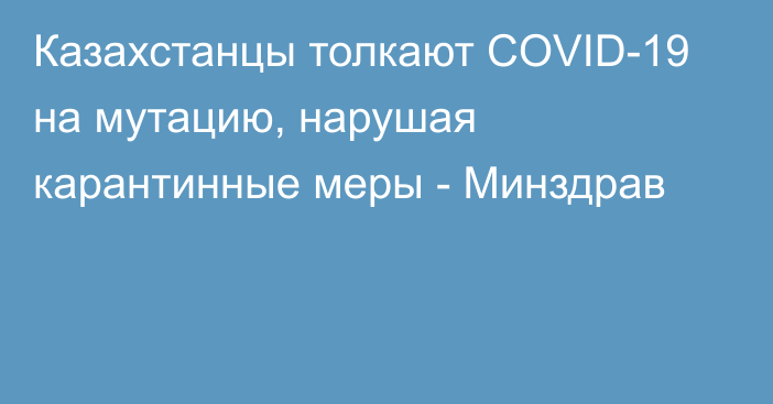 Казахстанцы толкают COVID-19 на мутацию, нарушая карантинные меры - Минздрав