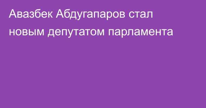 Авазбек Абдугапаров стал новым депутатом парламента