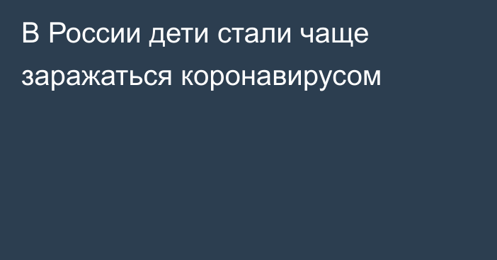 В России дети стали чаще заражаться коронавирусом