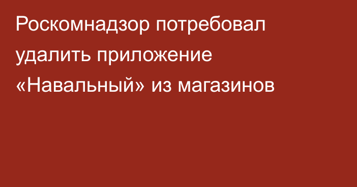 Роскомнадзор потребовал удалить приложение «Навальный» из магазинов