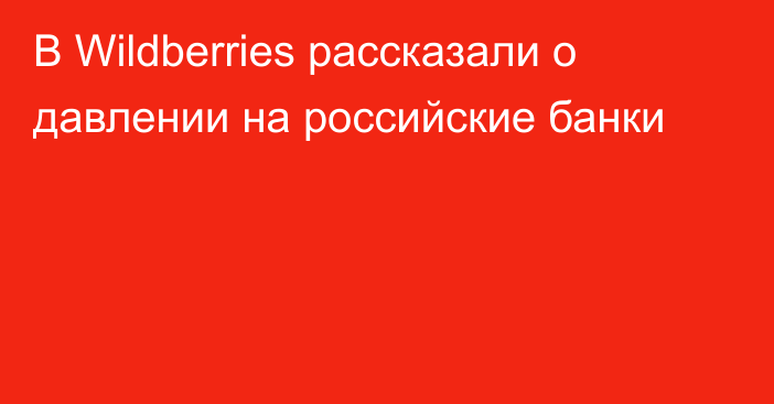 В Wildberries рассказали о давлении на российские банки