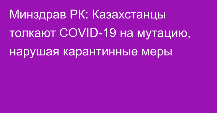 Минздрав РК: Казахстанцы толкают COVID-19 на мутацию, нарушая карантинные меры