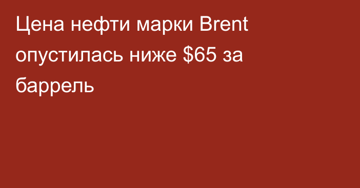 Цена нефти марки Brent опустилась ниже $65 за баррель