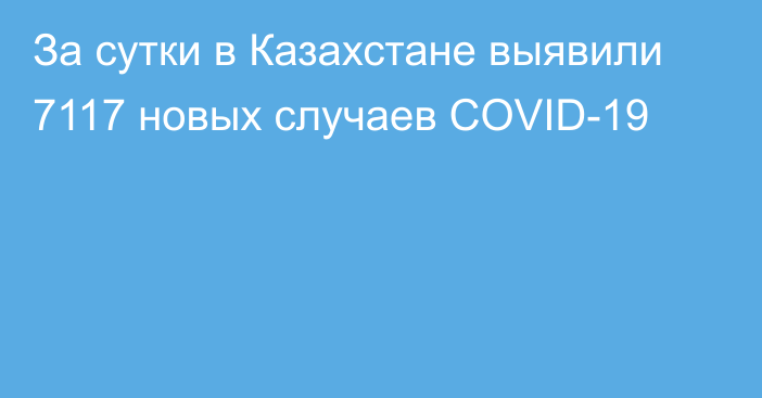За сутки в Казахстане выявили 7117 новых случаев COVID-19