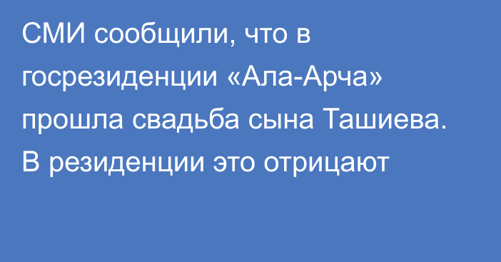 СМИ сообщили, что в госрезиденции «Ала-Арча» прошла свадьба сына Ташиева. В резиденции это отрицают