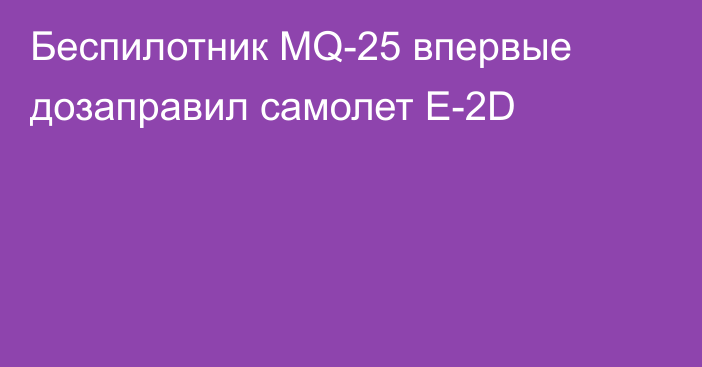 Беспилотник MQ-25 впервые дозаправил самолет E-2D