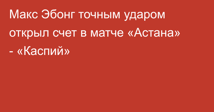 Макс Эбонг точным ударом открыл счет в матче «Астана» - «Каспий»