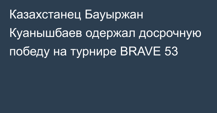 Казахстанец Бауыржан Куанышбаев одержал досрочную победу на турнире BRAVE 53