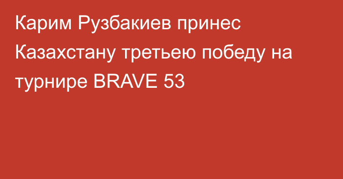 Карим Рузбакиев принес Казахстану третьею победу на турнире BRAVE 53