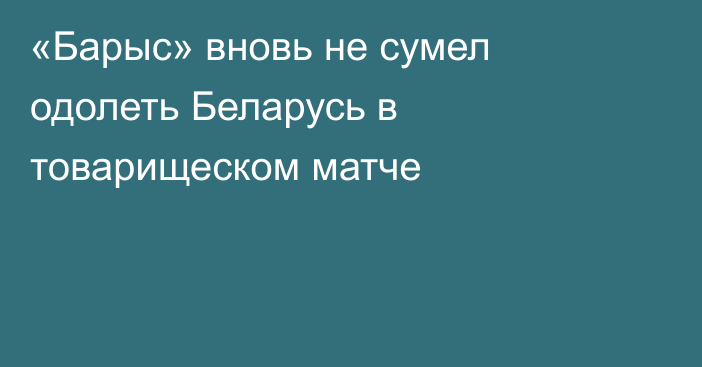 «Барыс» вновь не сумел одолеть Беларусь в товарищеском матче