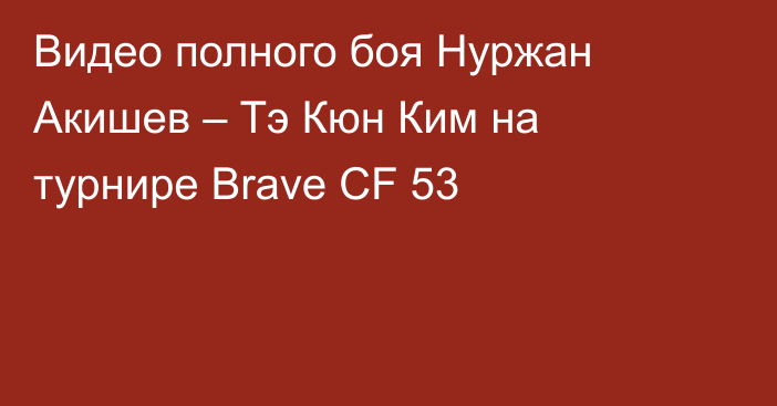 Видео полного боя Нуржан Акишев – Тэ Кюн Ким на турнире Brave CF 53