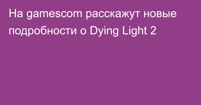На gamescom расскажут новые подробности о Dying Light 2